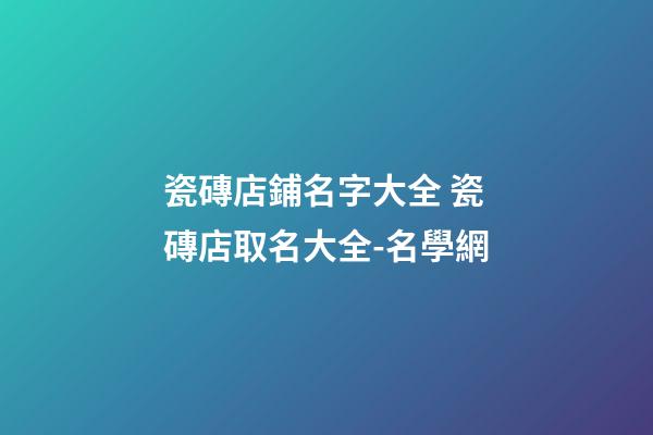 瓷磚店鋪名字大全 瓷磚店取名大全-名學網